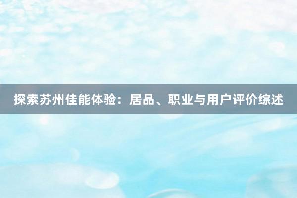 探索苏州佳能体验：居品、职业与用户评价综述