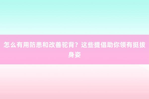 怎么有用防患和改善驼背？这些提倡助你领有挺拔身姿