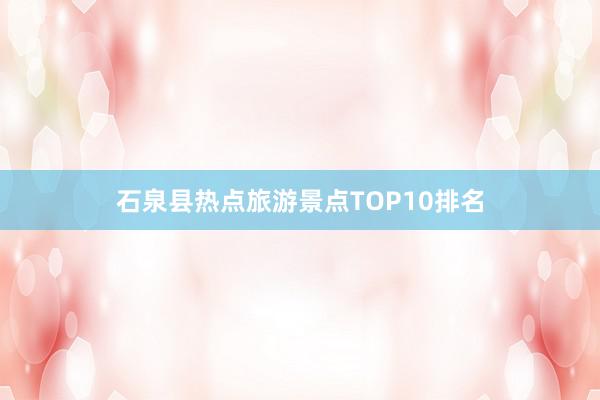 石泉县热点旅游景点TOP10排名